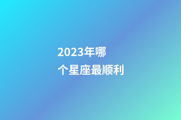 2023年哪个星座最顺利-第1张-星座运势-玄机派