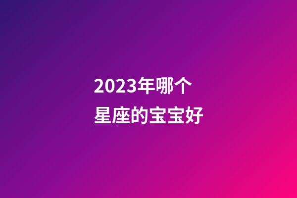 2023年哪个星座的宝宝好-第1张-星座运势-玄机派