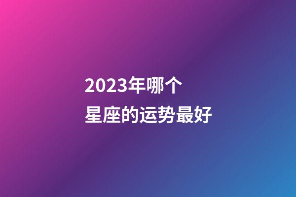 2023年哪个星座的运势最好-第1张-星座运势-玄机派