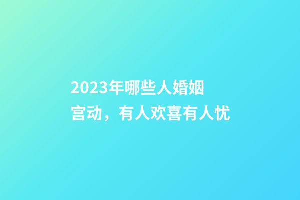 2023年哪些人婚姻宫动，有人欢喜有人忧