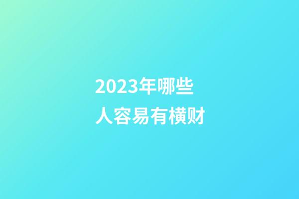 2023年哪些人容易有横财
