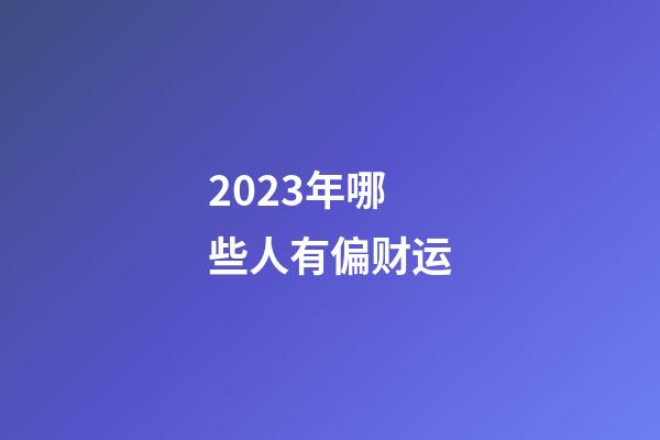 2023年哪些人有偏财运