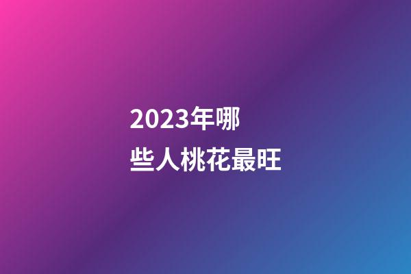 2023年哪些人桃花最旺