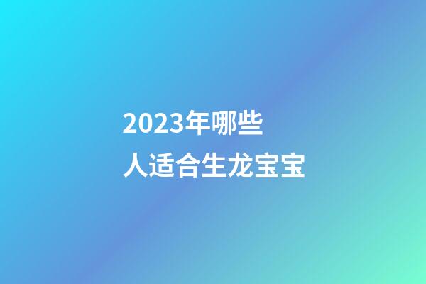 2023年哪些人适合生龙宝宝
