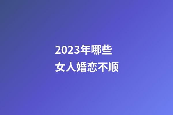 2023年哪些女人婚恋不顺
