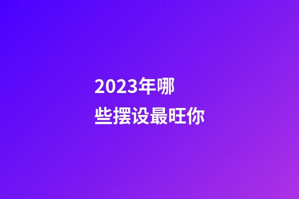 2023年哪些摆设最旺你