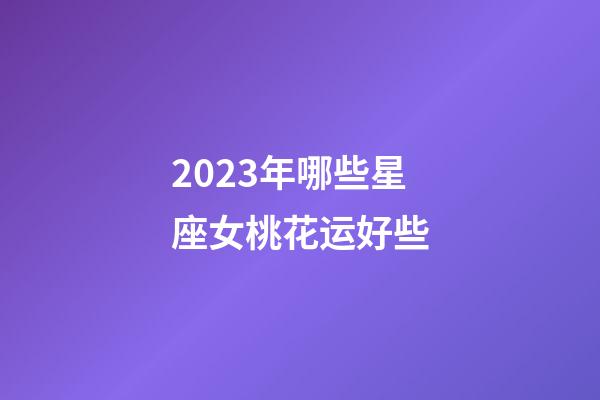 2023年哪些星座女桃花运好些-第1张-星座运势-玄机派