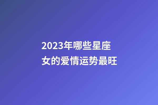 2023年哪些星座女的爱情运势最旺-第1张-星座运势-玄机派