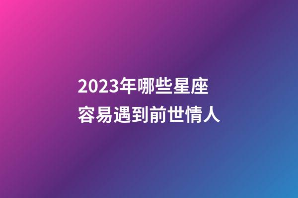 2023年哪些星座容易遇到前世情人-第1张-星座运势-玄机派