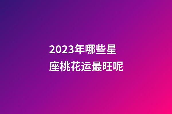 2023年哪些星座桃花运最旺呢-第1张-星座运势-玄机派