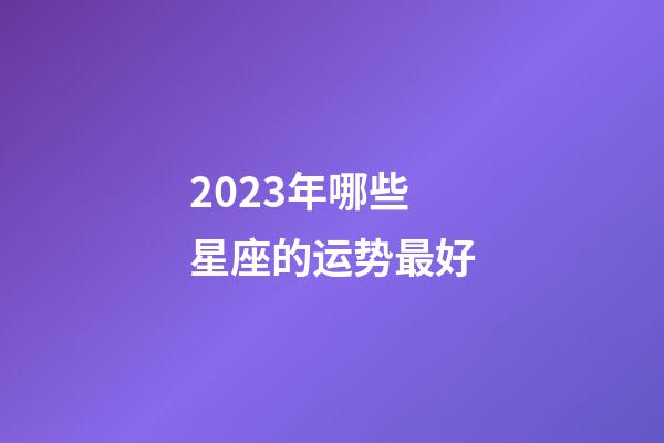 2023年哪些星座的运势最好-第1张-星座运势-玄机派