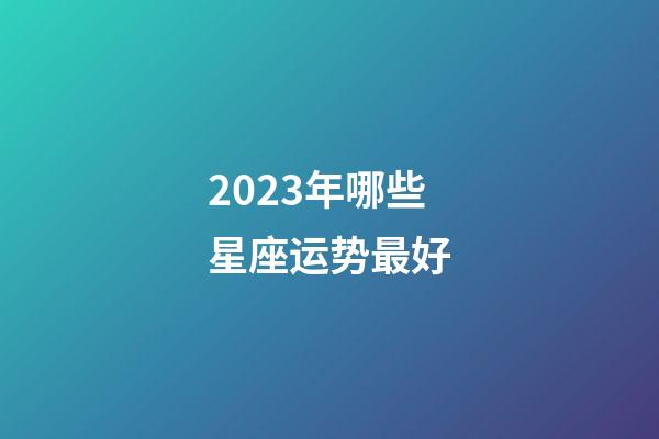 2023年哪些星座运势最好-第1张-星座运势-玄机派