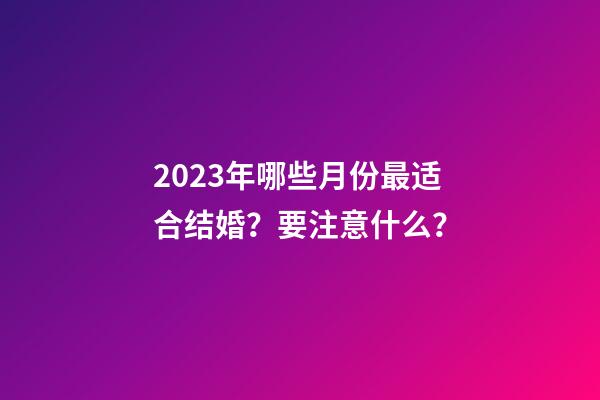 2023年哪些月份最适合结婚？要注意什么？