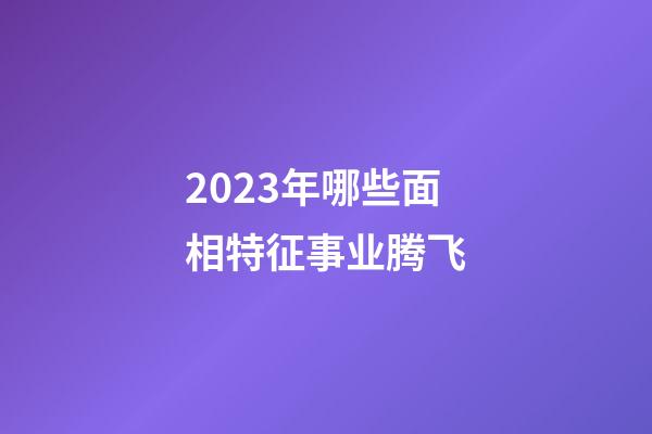 2023年哪些面相特征事业腾飞