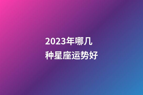 2023年哪几种星座运势好-第1张-星座运势-玄机派