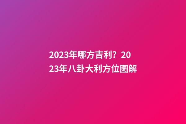2023年哪方吉利？2023年八卦大利方位图解