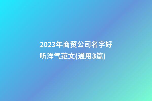 2023年商贸公司名字好听洋气范文(通用3篇)-第1张-公司起名-玄机派