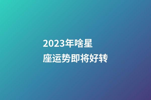 2023年啥星座运势即将好转-第1张-星座运势-玄机派