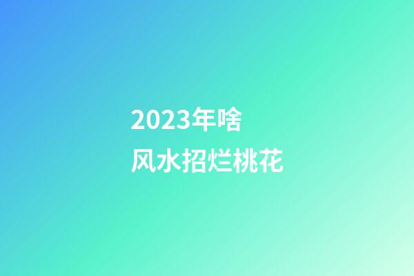 2023年啥风水招烂桃花