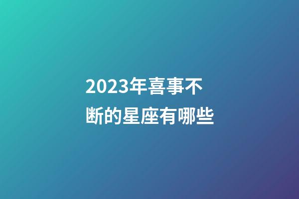 2023年喜事不断的星座有哪些-第1张-星座运势-玄机派