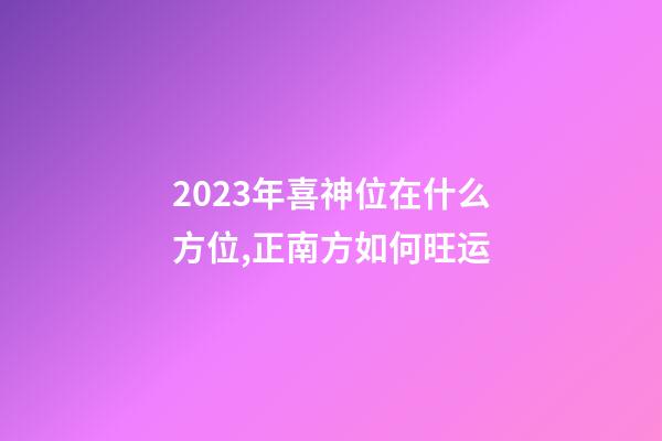 2023年喜神位在什么方位,正南方如何旺运