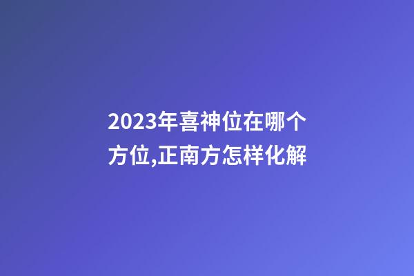 2023年喜神位在哪个方位,正南方怎样化解