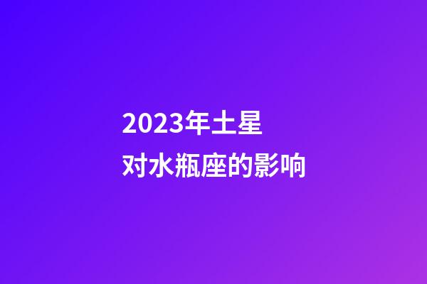 2023年土星对水瓶座的影响-第1张-星座运势-玄机派