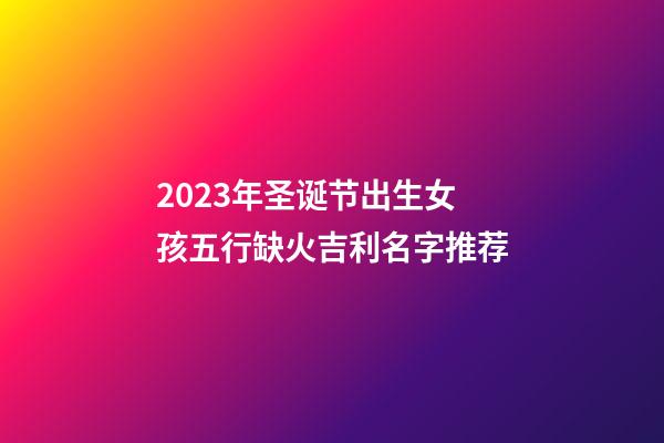2023年圣诞节出生女孩五行缺火吉利名字推荐