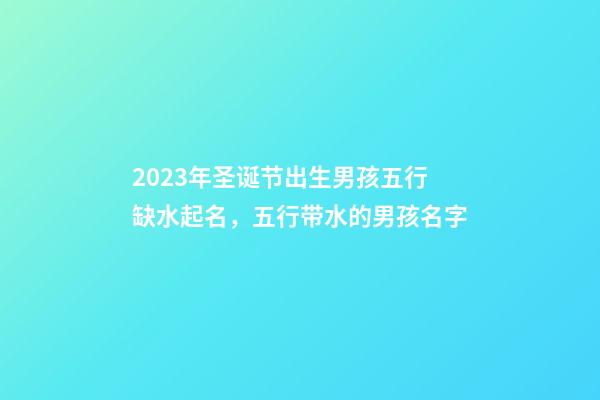 2023年圣诞节出生男孩五行缺水起名，五行带水的男孩名字