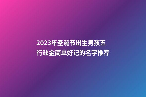 2023年圣诞节出生男孩五行缺金简单好记的名字推荐