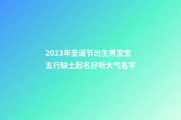 2023年圣诞节出生男宝宝五行缺土起名好听大气名字