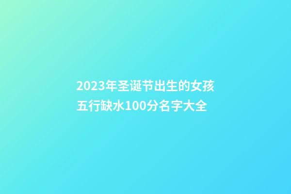 2023年圣诞节出生的女孩五行缺水100分名字大全