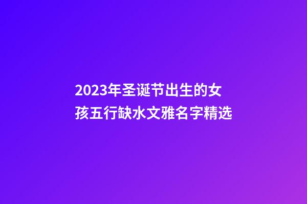 2023年圣诞节出生的女孩五行缺水文雅名字精选