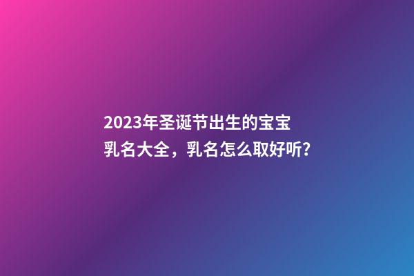 2023年圣诞节出生的宝宝乳名大全，乳名怎么取好听？