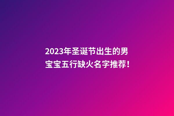 2023年圣诞节出生的男宝宝五行缺火名字推荐！