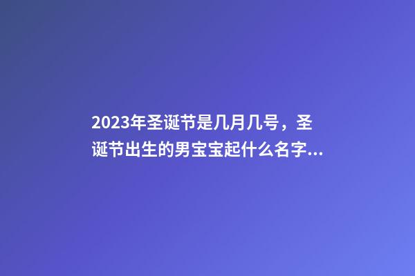 2023年圣诞节是几月几号，圣诞节出生的男宝宝起什么名字好
