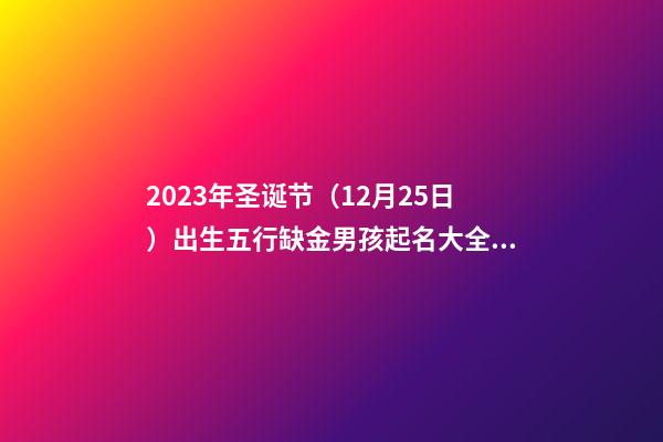 2023年圣诞节（12月25日）出生五行缺金男孩起名大全！