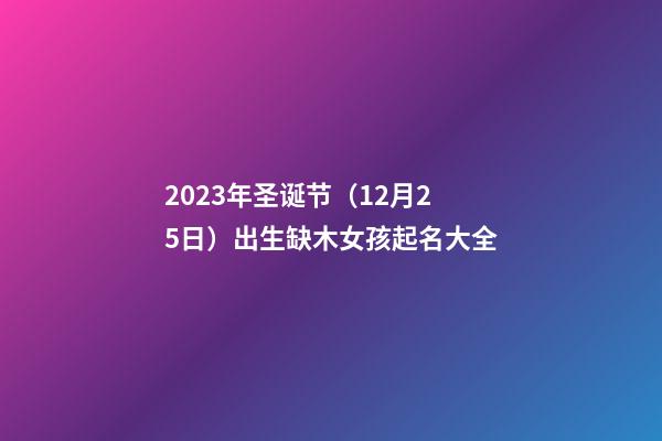 2023年圣诞节（12月25日）出生缺木女孩起名大全