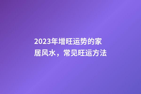 2023年增旺运势的家居风水，常见旺运方法