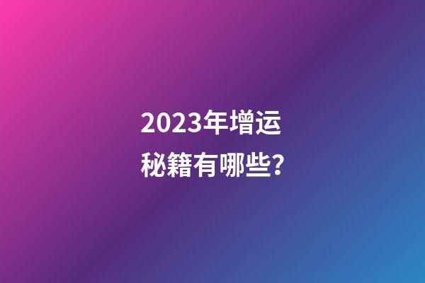 2023年增运秘籍有哪些？