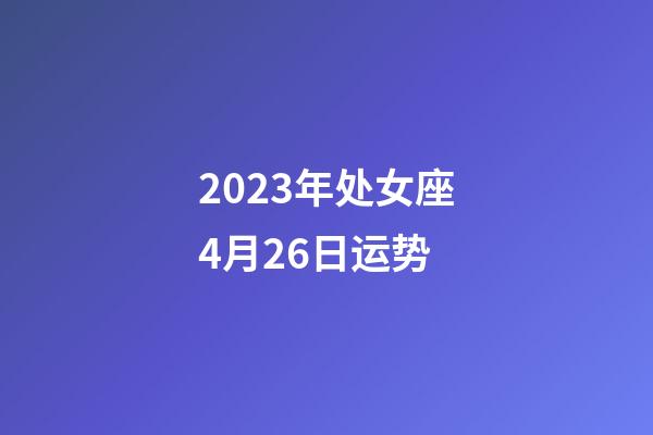 2023年处女座4月26日运势-第1张-星座运势-玄机派