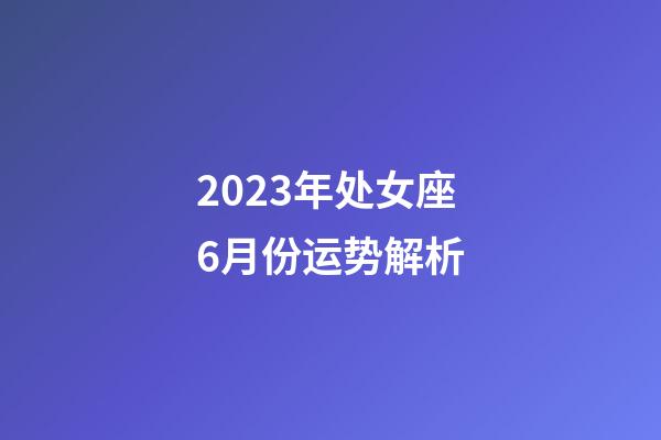 2023年处女座6月份运势解析-第1张-星座运势-玄机派