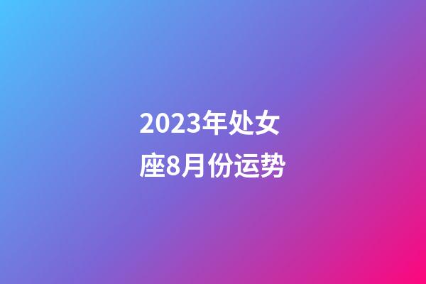 2023年处女座8月份运势-第1张-星座运势-玄机派