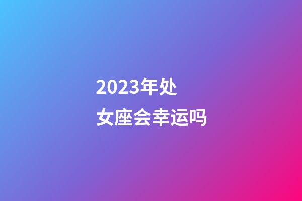 2023年处女座会幸运吗-第1张-星座运势-玄机派