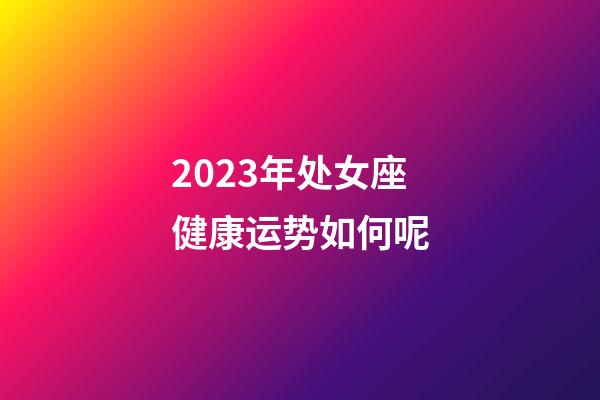 2023年处女座健康运势如何呢-第1张-星座运势-玄机派