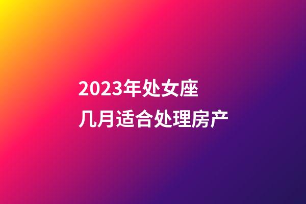 2023年处女座几月适合处理房产-第1张-星座运势-玄机派