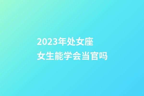 2023年处女座女生能学会当官吗-第1张-星座运势-玄机派