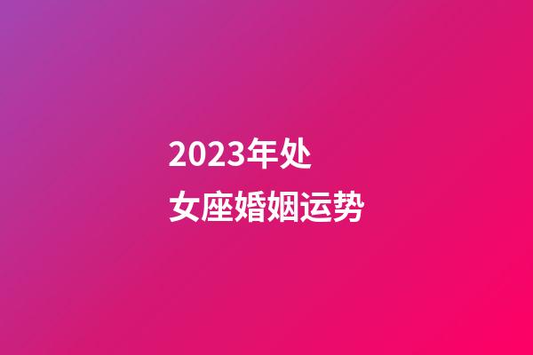 2023年处女座婚姻运势-第1张-星座运势-玄机派