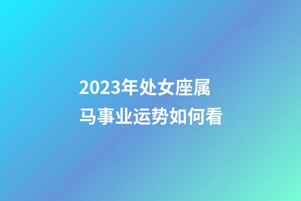 2023年处女座属马事业运势如何看-第1张-星座运势-玄机派