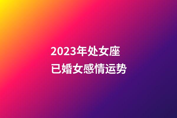 2023年处女座已婚女感情运势-第1张-星座运势-玄机派